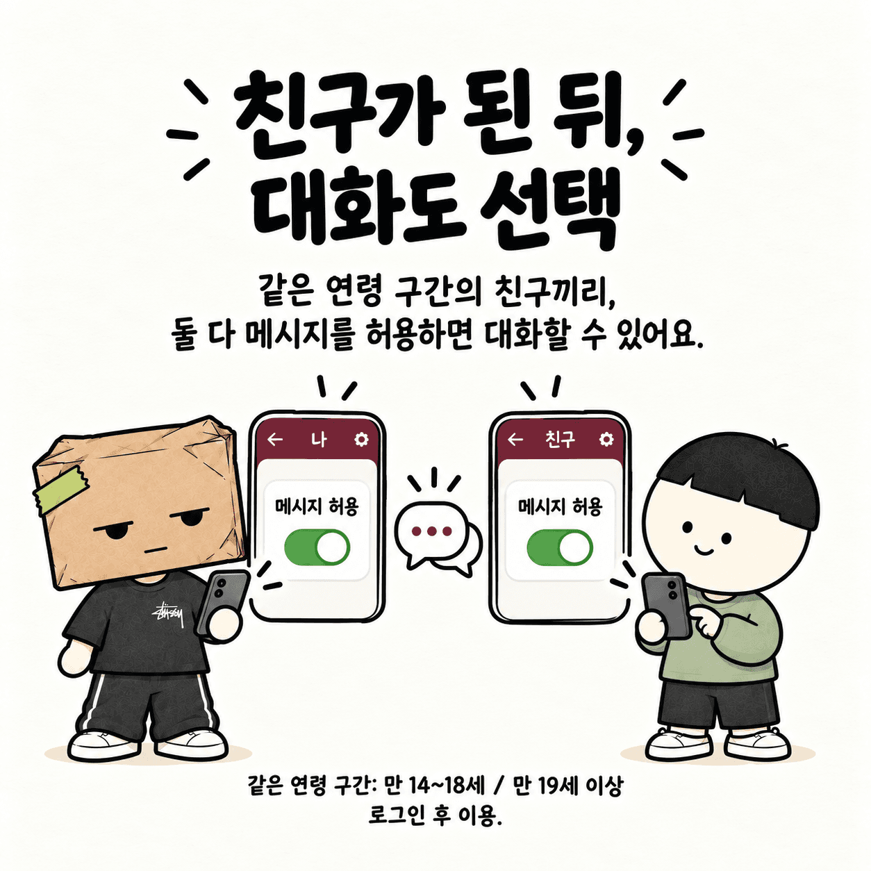 친구가 된 뒤, 대화도 선택. 같은 연령 구간의 친구끼리, 둘 다 메시지를 허용하면 대화할 수 있어요.