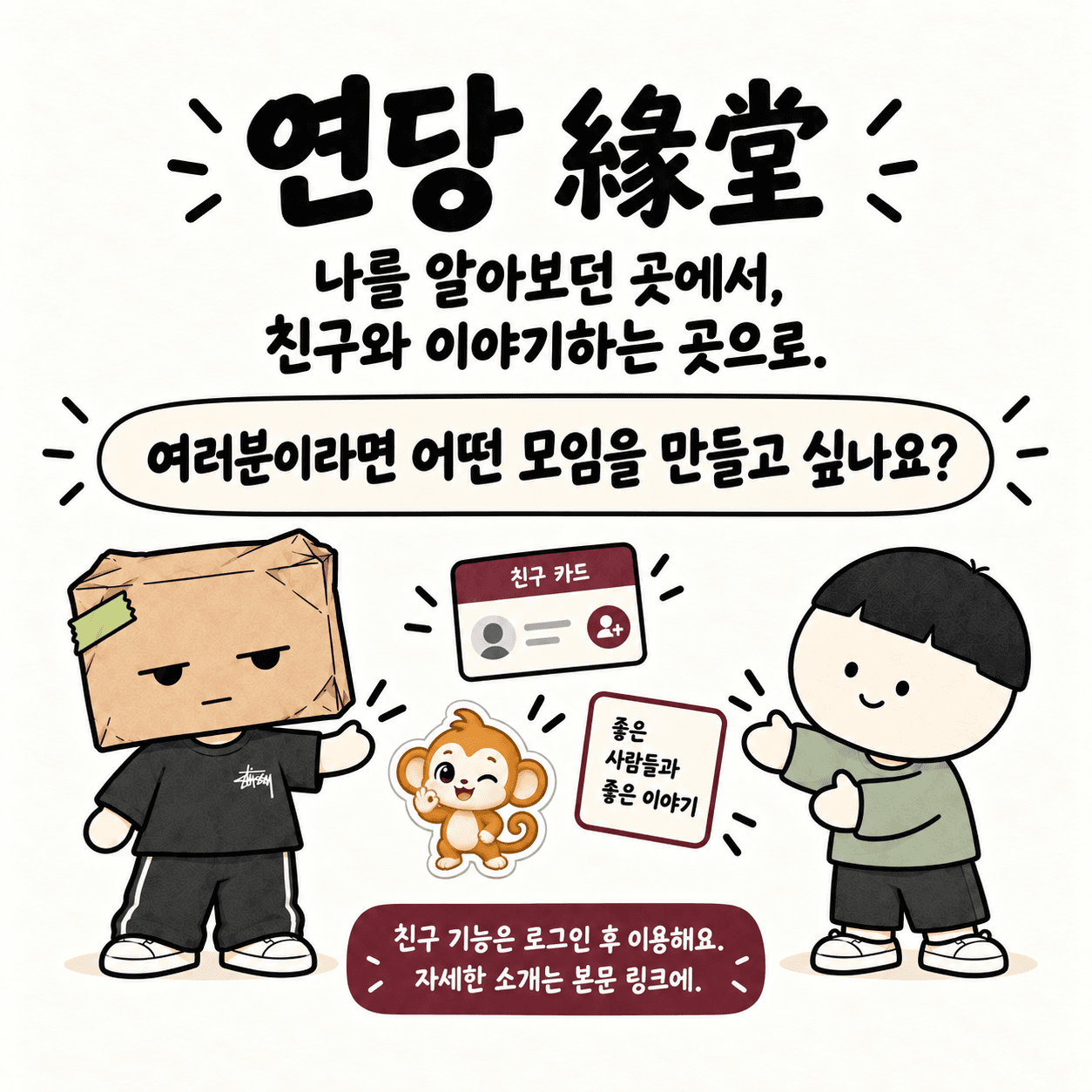 연당 緣堂. 나를 알아보던 곳에서, 친구와 이야기하는 곳으로. 여러분이라면 어떤 모임을 만들고 싶나요? 친구 기능은 로그인 후 이용해요. 자세한 소개는 본문 링크에.